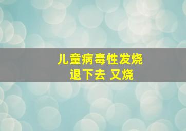 儿童病毒性发烧 退下去 又烧